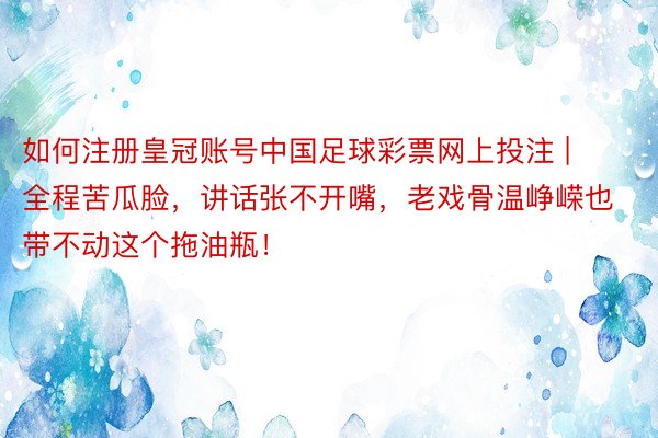 如何注册皇冠账号中国足球彩票网上投注 | 全程苦瓜脸，讲话张不开嘴，老戏骨温峥嵘也带不动这个拖油瓶！