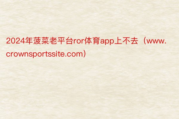 2024年菠菜老平台ror体育app上不去（www.crownsportssite.com）